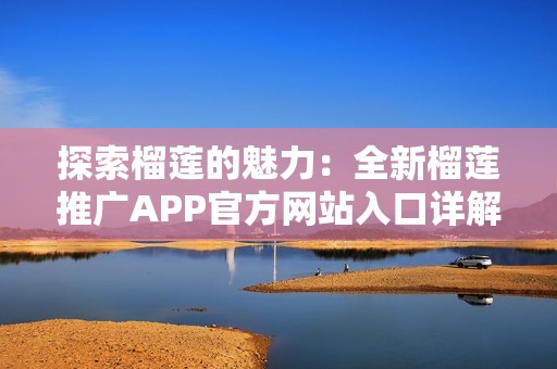 探索榴莲的魅力：全新榴莲推广APP官方网站入口详解