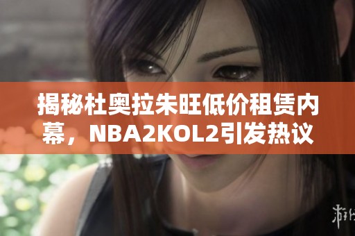 揭秘杜奥拉朱旺低价租赁内幕，NBA2KOL2引发热议