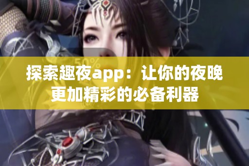 探索趣夜app：让你的夜晚更加精彩的必备利器