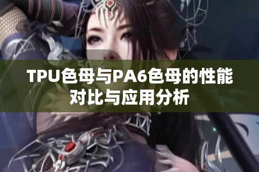 TPU色母与PA6色母的性能对比与应用分析