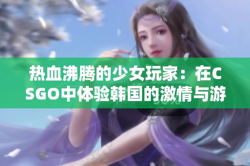 热血沸腾的少女玩家：在CSGO中体验韩国的激情与游戏魅力