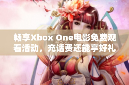 畅享Xbox One电影免费观看活动，充话费还能享好礼