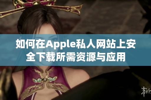 如何在Apple私人网站上安全下载所需资源与应用