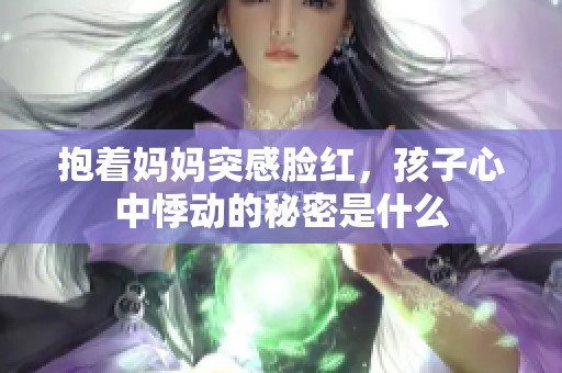 抱着妈妈突感脸红，孩子心中悸动的秘密是什么