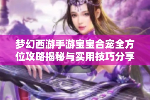 梦幻西游手游宝宝合宠全方位攻略揭秘与实用技巧分享