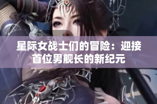 星际女战士们的冒险：迎接首位男舰长的新纪元