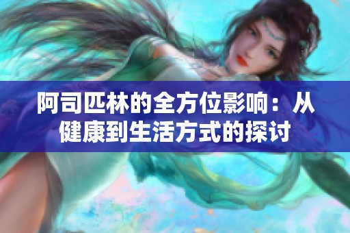 阿司匹林的全方位影响：从健康到生活方式的探讨