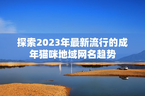 探索2023年最新流行的成年猫咪地域网名趋势