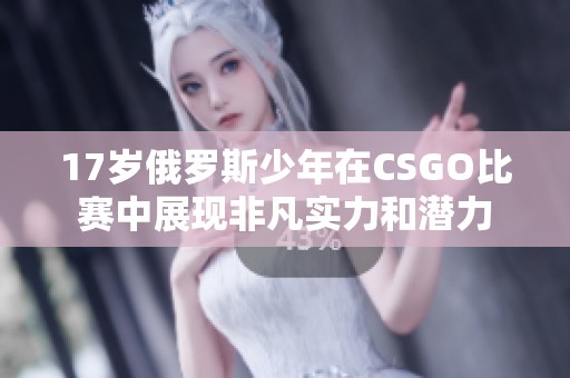 17岁俄罗斯少年在CSGO比赛中展现非凡实力和潜力