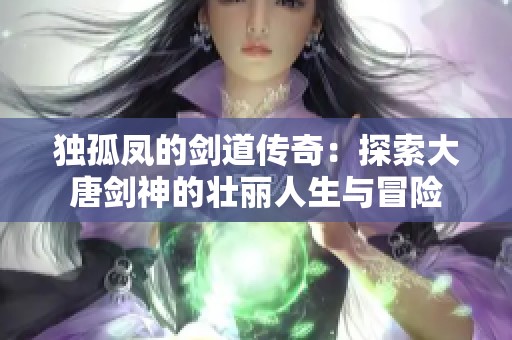 独孤凤的剑道传奇：探索大唐剑神的壮丽人生与冒险