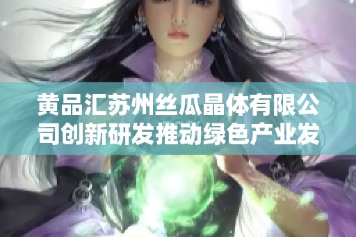 黄品汇苏州丝瓜晶体有限公司创新研发推动绿色产业发展