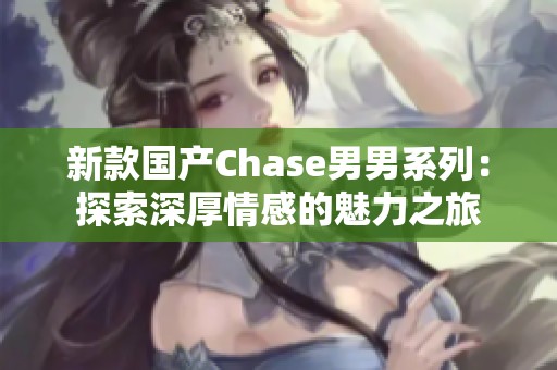 新款国产Chase男男系列：探索深厚情感的魅力之旅