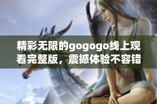 精彩无限的gogogo线上观看完整版，震撼体验不容错过