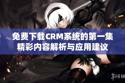 免费下载CRM系统的第一集精彩内容解析与应用建议