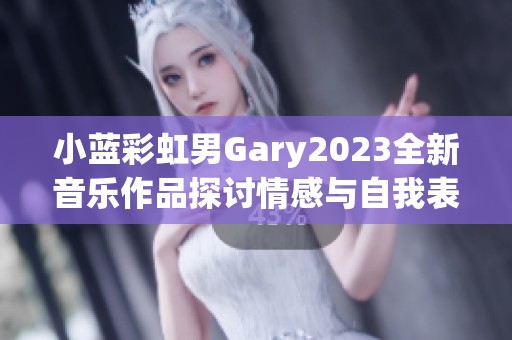 小蓝彩虹男Gary2023全新音乐作品探讨情感与自我表达