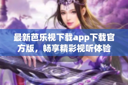 最新芭乐视下载app下载官方版，畅享精彩视听体验