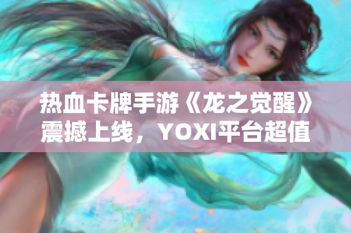 热血卡牌手游《龙之觉醒》震撼上线，YOXI平台超值优惠等你来享