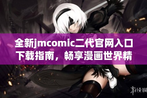 全新jmcomic二代官网入口下载指南，畅享漫画世界精彩内容