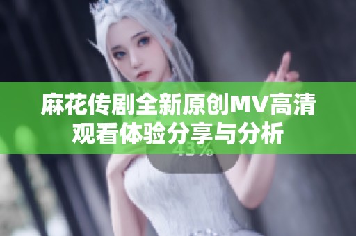 麻花传剧全新原创MV高清观看体验分享与分析