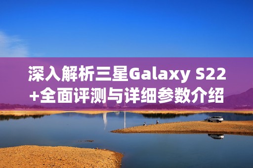 深入解析三星Galaxy S22+全面评测与详细参数介绍