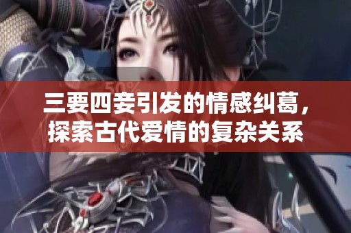 三要四妾引发的情感纠葛，探索古代爱情的复杂关系