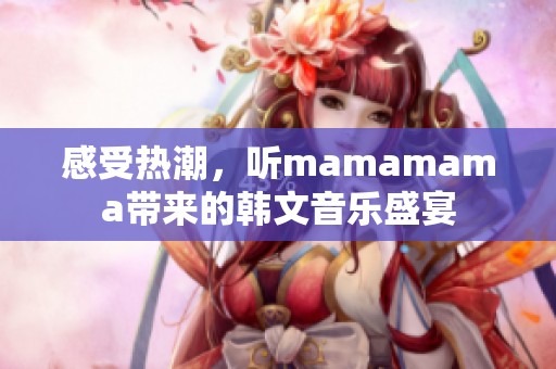 感受热潮，听mamamama带来的韩文音乐盛宴