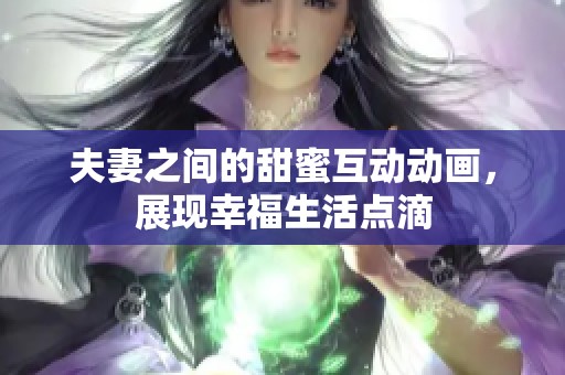 夫妻之间的甜蜜互动动画，展现幸福生活点滴