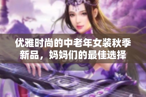 优雅时尚的中老年女装秋季新品，妈妈们的最佳选择