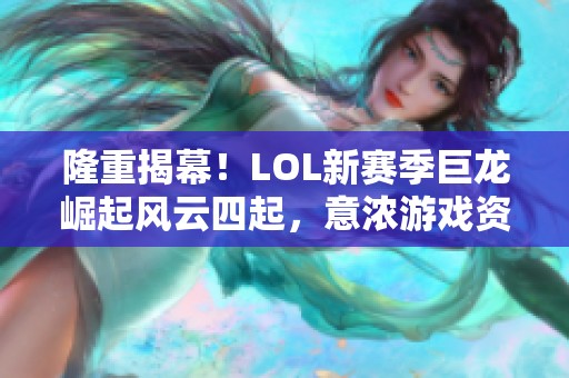 隆重揭幕！LOL新赛季巨龙崛起风云四起，意浓游戏资讯！