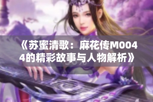 《苏蜜清歌：麻花传M0044的精彩故事与人物解析》