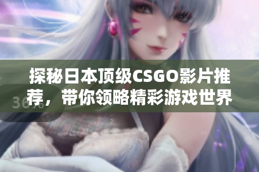 探秘日本顶级CSGO影片推荐，带你领略精彩游戏世界