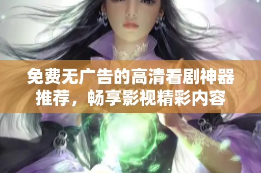 免费无广告的高清看剧神器推荐，畅享影视精彩内容