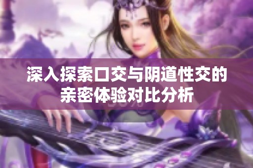 深入探索口交与阴道性交的亲密体验对比分析