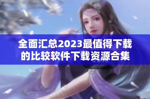 全面汇总2023最值得下载的比较软件下载资源合集