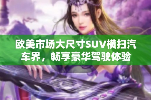 欧美市场大尺寸SUV横扫汽车界，畅享豪华驾驶体验