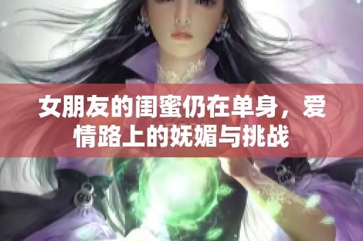 女朋友的闺蜜仍在单身，爱情路上的妩媚与挑战