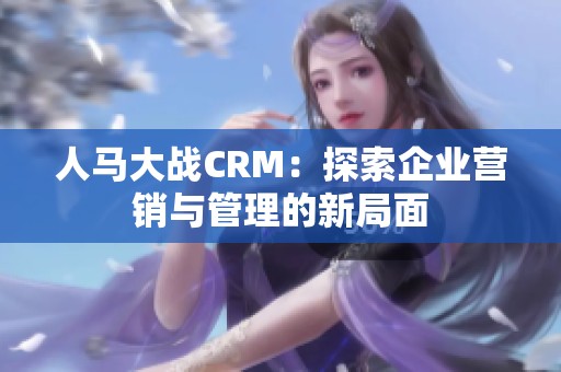 人马大战CRM：探索企业营销与管理的新局面