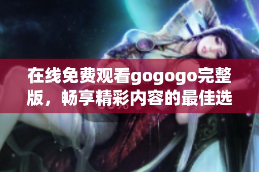 在线免费观看gogogo完整版，畅享精彩内容的最佳选择