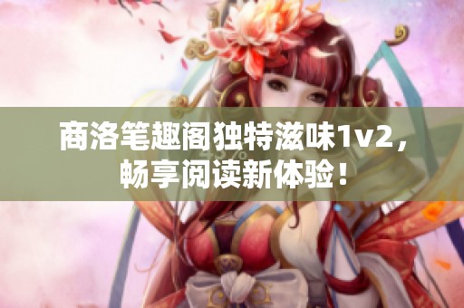 商洛笔趣阁独特滋味1v2，畅享阅读新体验！