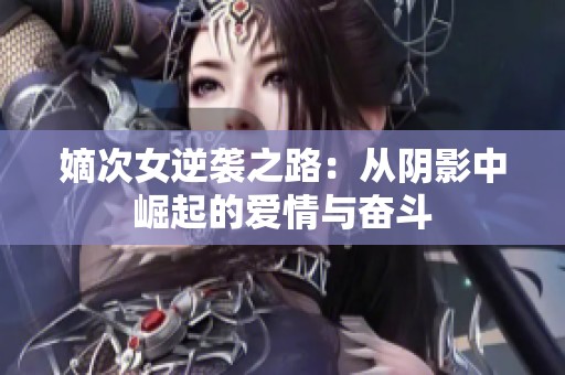 嫡次女逆袭之路：从阴影中崛起的爱情与奋斗