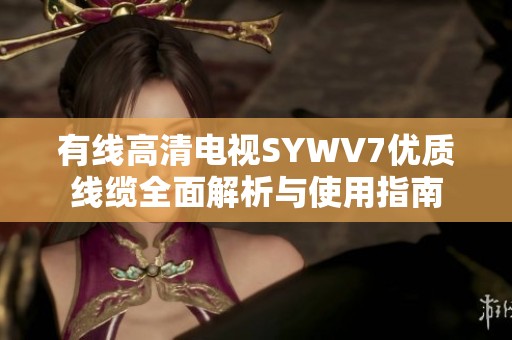 有线高清电视SYWV7优质线缆全面解析与使用指南