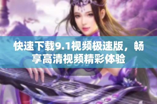 快速下载9.1视频极速版，畅享高清视频精彩体验