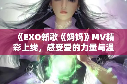 《EXO新歌《妈妈》MV精彩上线，感受爱的力量与温暖》