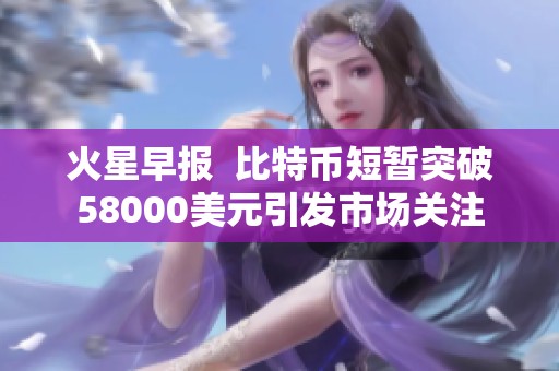 火星早报  比特币短暂突破58000美元引发市场关注