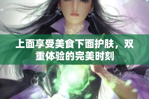 上面享受美食下面护肤，双重体验的完美时刻