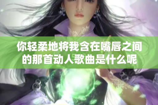 你轻柔地将我含在嘴唇之间的那首动人歌曲是什么呢