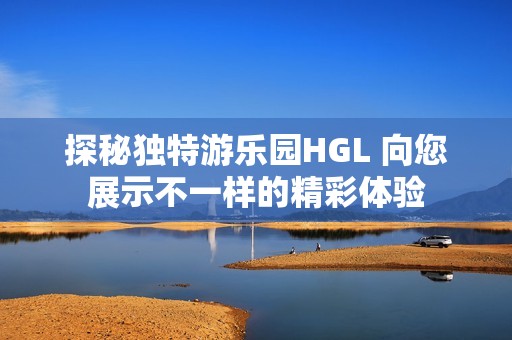 探秘独特游乐园HGL 向您展示不一样的精彩体验