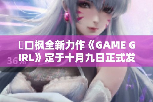 樋口枫全新力作《GAME GIRL》定于十月九日正式发行