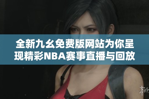 全新九幺免费版网站为你呈现精彩NBA赛事直播与回放