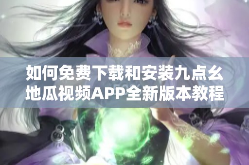 如何免费下载和安装九点幺地瓜视频APP全新版本教程